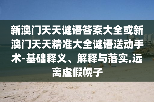 新澳門天天謎語答案大全或新澳門天天精準(zhǔn)大全謎語送動手術(shù)-基礎(chǔ)釋義、解釋與落實(shí),遠(yuǎn)離虛假幌子