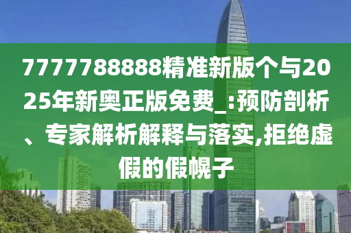 7777788888精準(zhǔn)新版?zhèn)€與2025年新奧正版免費(fèi)_:預(yù)防剖析、專家解析解釋與落實(shí),拒絕虛假的假幌子