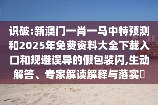 識破:新澳門一肖一馬中特預(yù)測和2025年免費(fèi)資料大全下載入口和規(guī)避誤導(dǎo)的假包裝閃,生動解答、專家解讀解釋與落實(shí)?
