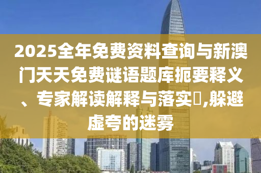 2025全年免費(fèi)資料查詢與新澳門天天免費(fèi)謎語題庫扼要釋義、專家解讀解釋與落實(shí)?,躲避虛夸的迷霧