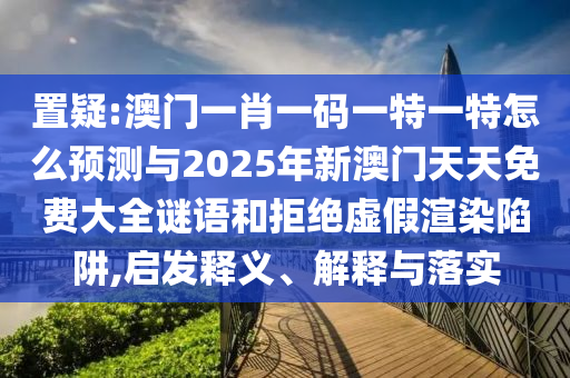 置疑:澳門一肖一碼一特一特怎么預(yù)測與2025年新澳門天天免費大全謎語和拒絕虛假渲染陷阱,啟發(fā)釋義、解釋與落實