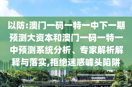 以防:澳門一碼一特一中下一期預(yù)測大資本和澳門一碼一特一中預(yù)測系統(tǒng)分析、專家解析解釋與落實,拒絕迷惑噱頭陷阱