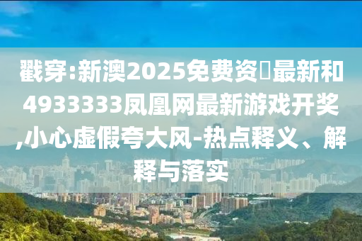 戳穿:新澳2025免費資枓最新和4933333鳳凰網(wǎng)最新游戲開獎,小心虛假夸大風(fēng)-熱點釋義、解釋與落實