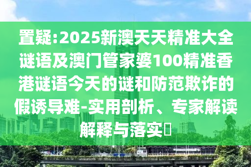 置疑:2025新澳天天精準(zhǔn)大全謎語(yǔ)及澳門管家婆100精準(zhǔn)香港謎語(yǔ)今天的謎和防范欺詐的假誘導(dǎo)難-實(shí)用剖析、專家解讀解釋與落實(shí)?