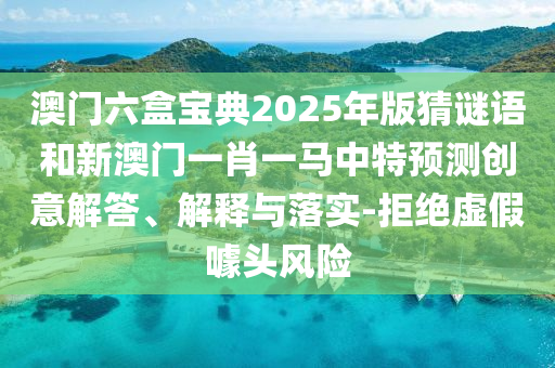 澳門六盒寶典2025年版猜謎語(yǔ)和新澳門一肖一馬中特預(yù)測(cè)創(chuàng)意解答、解釋與落實(shí)-拒絕虛假噱頭風(fēng)險(xiǎn)
