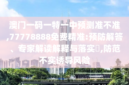 澳門一碼一特一中預測準不準,77778888免費精準:預防解答、專家解讀解釋與落實?,防范不實誘導風險