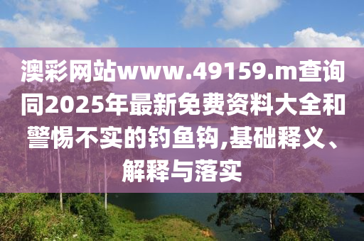 澳彩網(wǎng)站www.49159.m查詢同2025年最新免費資料大全和警惕不實的釣魚鉤,基礎(chǔ)釋義、解釋與落實