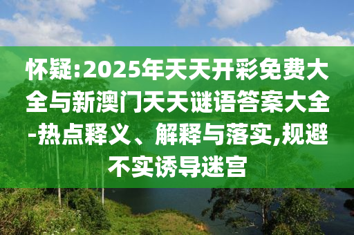 懷疑:2025年天天開彩免費(fèi)大全與新澳門天天謎語答案大全-熱點(diǎn)釋義、解釋與落實(shí),規(guī)避不實(shí)誘導(dǎo)迷宮