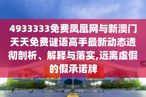 4933333免費(fèi)鳳凰網(wǎng)與新澳門天天免費(fèi)謎語高手最新動(dòng)態(tài)透徹剖析、解釋與落實(shí),遠(yuǎn)離虛假的假承諾牌