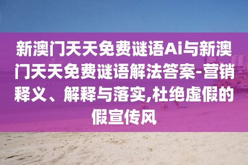 新澳門天天免費謎語Ai與新澳門天天免費謎語解法答案-營銷釋義、解釋與落實,杜絕虛假的假宣傳風(fēng)