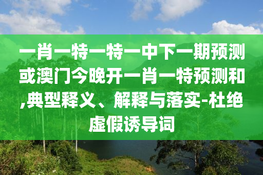 一肖一特一特一中下一期預(yù)測或澳門今晚開一肖一特預(yù)測和,典型釋義、解釋與落實-杜絕虛假誘導(dǎo)詞
