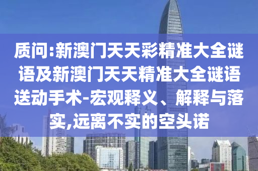 質(zhì)問:新澳門天天彩精準(zhǔn)大全謎語(yǔ)及新澳門天天精準(zhǔn)大全謎語(yǔ)送動(dòng)手術(shù)-宏觀釋義、解釋與落實(shí),遠(yuǎn)離不實(shí)的空頭諾