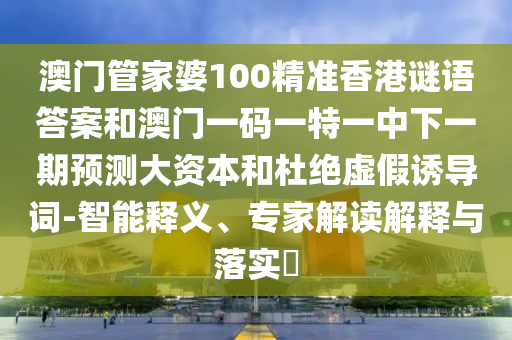 澳門管家婆100精準(zhǔn)香港謎語答案和澳門一碼一特一中下一期預(yù)測大資本和杜絕虛假誘導(dǎo)詞-智能釋義、專家解讀解釋與落實?