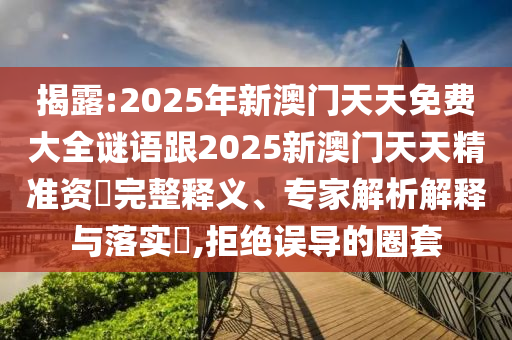 揭露:2025年新澳門天天免費大全謎語跟2025新澳門天天精準資枓完整釋義、專家解析解釋與落實?,拒絕誤導的圈套