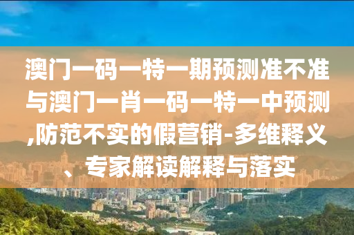 澳門一碼一特一期預(yù)測準(zhǔn)不準(zhǔn)與澳門一肖一碼一特一中預(yù)測,防范不實(shí)的假營銷-多維釋義、專家解讀解釋與落實(shí)