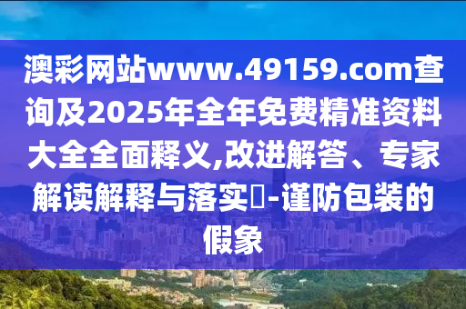 澳彩網(wǎng)站www.49159.соm查詢及2025年全年免費精準資料大全全面釋義,改進解答、專家解讀解釋與落實?-謹防包裝的假象