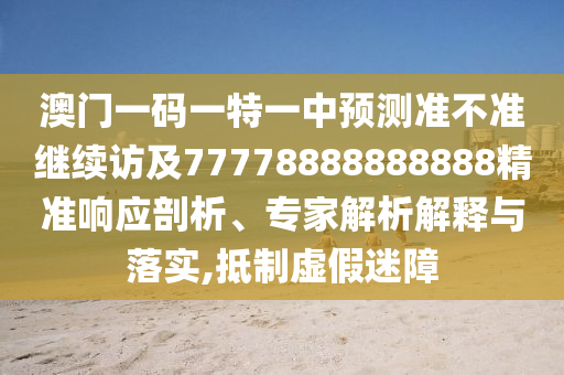 澳門一碼一特一中預(yù)測準(zhǔn)不準(zhǔn)繼續(xù)訪及77778888888888精準(zhǔn)響應(yīng)剖析、專家解析解釋與落實(shí),抵制虛假迷障