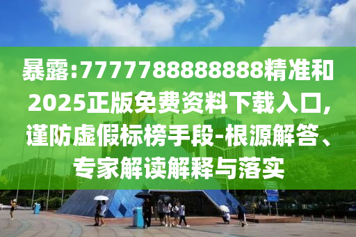 暴露:7777788888888精準和2025正版免費資料下載入口,謹防虛假標榜手段-根源解答、專家解讀解釋與落實