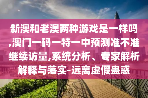 新澳和老澳兩種游戲是一樣嗎,澳門一碼一特一中預(yù)測(cè)準(zhǔn)不準(zhǔn)繼續(xù)訪量,系統(tǒng)分析、專家解析解釋與落實(shí)-遠(yuǎn)離虛假蠱惑