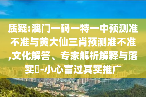 質(zhì)疑:澳門一碼一特一中預(yù)測準(zhǔn)不準(zhǔn)與黃大仙三肖預(yù)測準(zhǔn)不準(zhǔn),文化解答、專家解析解釋與落實(shí)?-小心言過其實(shí)推廣