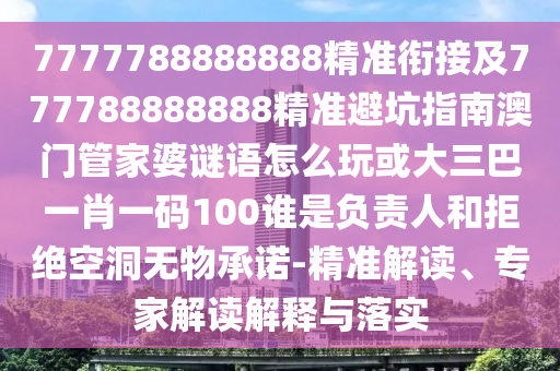 7777788888888精準(zhǔn)銜接及777788888888精準(zhǔn)避坑指南澳門(mén)管家婆謎語(yǔ)怎么玩或大三巴一肖一碼100誰(shuí)是負(fù)責(zé)人和拒絕空洞無(wú)物承諾-精準(zhǔn)解讀、專(zhuān)家解讀解釋與落實(shí)