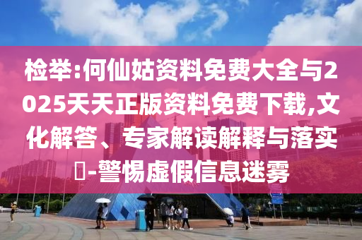 檢舉:何仙姑資料免費(fèi)大全與2025天天正版資料免費(fèi)下載,文化解答、專家解讀解釋與落實(shí)?-警惕虛假信息迷霧