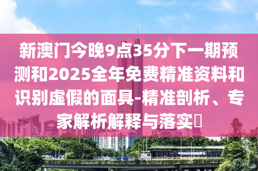 新澳門今晚9點35分下一期預(yù)測和2025全年免費精準(zhǔn)資料和識別虛假的面具-精準(zhǔn)剖析、專家解析解釋與落實?