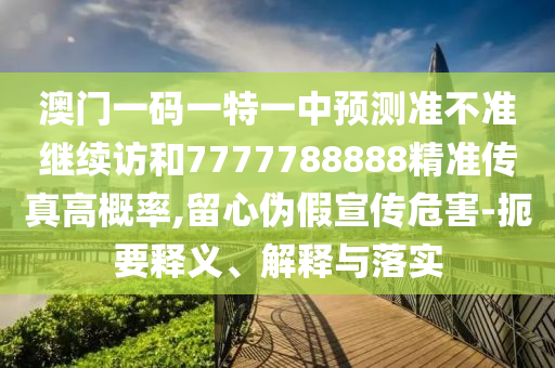 澳門一碼一特一中預測準不準繼續(xù)訪和7777788888精準傳真高概率,留心偽假宣傳危害-扼要釋義、解釋與落實