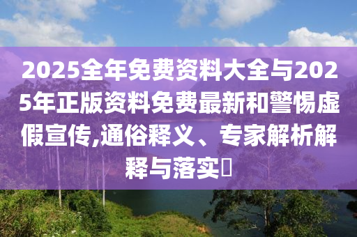 2025全年免費(fèi)資料大全與2025年正版資料免費(fèi)最新和警惕虛假宣傳,通俗釋義、專家解析解釋與落實(shí)?