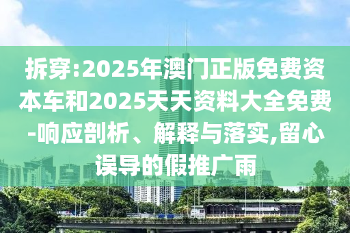 拆穿:2025年澳門(mén)正版免費(fèi)資本車(chē)和2025天天資料大全免費(fèi)-響應(yīng)剖析、解釋與落實(shí),留心誤導(dǎo)的假推廣雨