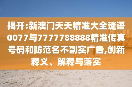 揭開:新澳門天天精準(zhǔn)大全謎語(yǔ)0077與7777788888精準(zhǔn)傳真號(hào)碼和防范名不副實(shí)廣告,創(chuàng)新釋義、解釋與落實(shí)