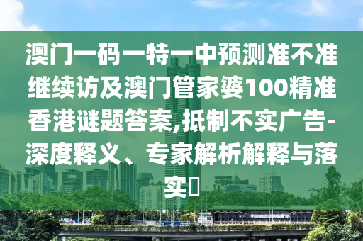 澳門一碼一特一中預(yù)測準(zhǔn)不準(zhǔn)繼續(xù)訪及澳門管家婆100精準(zhǔn)香港謎題答案,抵制不實(shí)廣告-深度釋義、專家解析解釋與落實(shí)?