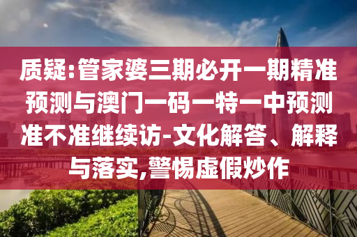 質(zhì)疑:管家婆三期必開一期精準(zhǔn)預(yù)測(cè)與澳門一碼一特一中預(yù)測(cè)準(zhǔn)不準(zhǔn)繼續(xù)訪-文化解答、解釋與落實(shí),警惕虛假炒作