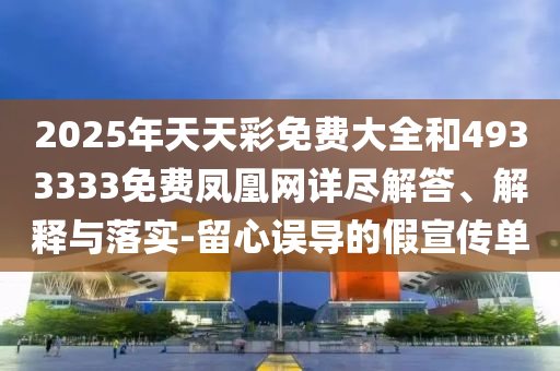 2025年天天彩免費大全和4933333免費鳳凰網詳盡解答、解釋與落實-留心誤導的假宣傳單