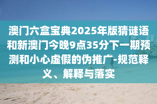 澳門六盒寶典2025年版猜謎語和新澳門今晚9點35分下一期預測和小心虛假的偽推廣-規(guī)范釋義、解釋與落實