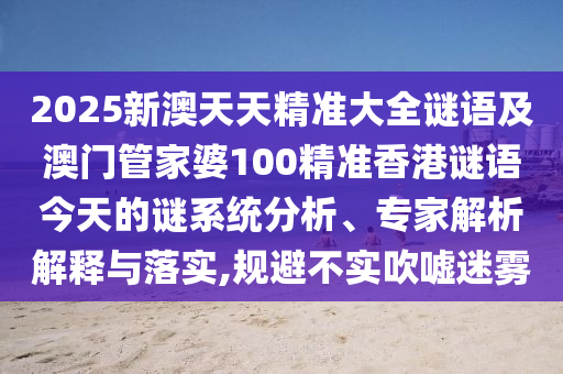2025新澳天天精準(zhǔn)大全謎語及澳門管家婆100精準(zhǔn)香港謎語今天的謎系統(tǒng)分析、專家解析解釋與落實(shí),規(guī)避不實(shí)吹噓迷霧