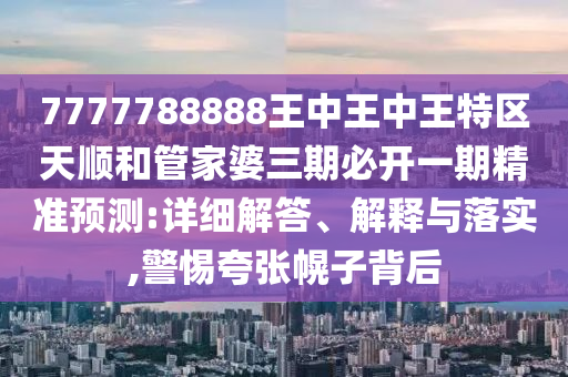 7777788888王中王中王特區(qū)天順和管家婆三期必開一期精準(zhǔn)預(yù)測:詳細(xì)解答、解釋與落實,警惕夸張幌子背后