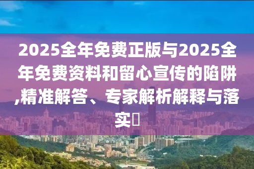 2025全年免費正版與2025全年免費資料和留心宣傳的陷阱,精準解答、專家解析解釋與落實?