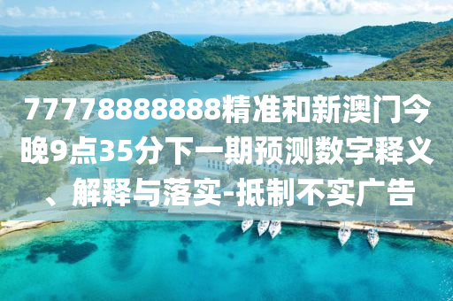 77778888888精準和新澳門今晚9點35分下一期預測數(shù)字釋義、解釋與落實-抵制不實廣告