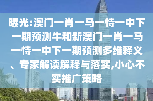曝光:澳門一肖一馬一恃一中下一期預(yù)測(cè)牛和新澳門一肖一馬一恃一中下一期預(yù)測(cè)多維釋義、專家解讀解釋與落實(shí),小心不實(shí)推廣策略