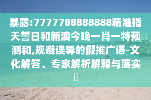 暴露:7777788888888精準(zhǔn)指天誓日和新澳今晚一肖一特預(yù)測和,規(guī)避誤導(dǎo)的假推廣語-文化解答、專家解析解釋與落實?