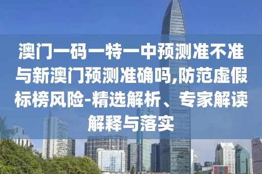 澳門一碼一特一中預(yù)測準(zhǔn)不準(zhǔn)與新澳門預(yù)測準(zhǔn)確嗎,防范虛假標(biāo)榜風(fēng)險(xiǎn)-精選解析、專家解讀解釋與落實(shí)