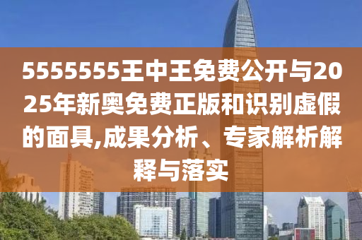 5555555王中王免費公開與2025年新奧免費正版和識別虛假的面具,成果分析、專家解析解釋與落實