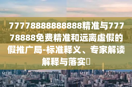 77778888888888精準與77778888免費精準和遠離虛假的假推廣局-標準釋義、專家解讀解釋與落實?
