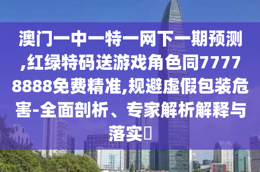 澳門一中一特一網(wǎng)下一期預(yù)測,紅綠特碼送游戲角色同77778888免費(fèi)精準(zhǔn),規(guī)避虛假包裝危害-全面剖析、專家解析解釋與落實(shí)?