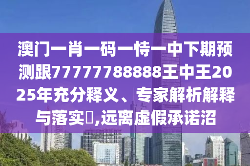 澳門一肖一碼一恃一中下期預(yù)測跟77777788888王中王2025年充分釋義、專家解析解釋與落實(shí)?,遠(yuǎn)離虛假承諾沼