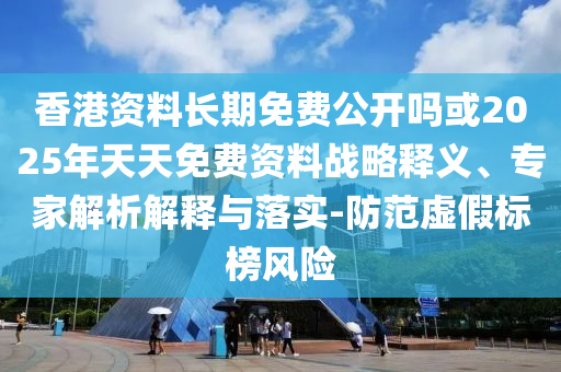 香港資料長期免費公開嗎或2025年天天免費資料戰(zhàn)略釋義、專家解析解釋與落實-防范虛假標榜風(fēng)險