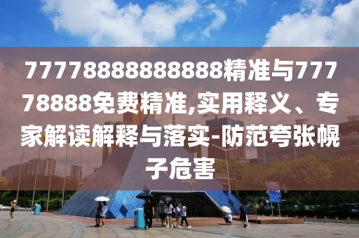 77778888888888精準與77778888免費精準,實用釋義、專家解讀解釋與落實-防范夸張幌子危害