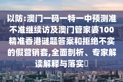 以防:澳門一碼一特一中預(yù)測準(zhǔn)不準(zhǔn)繼續(xù)訪及澳門管家婆100精準(zhǔn)香港謎題答案和拒絕不實(shí)的假營銷套,全面剖析、專家解讀解釋與落實(shí)?