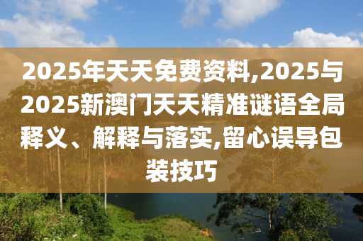 2025年天天免費(fèi)資料,2025與2025新澳門天天精準(zhǔn)謎語全局釋義、解釋與落實(shí),留心誤導(dǎo)包裝技巧